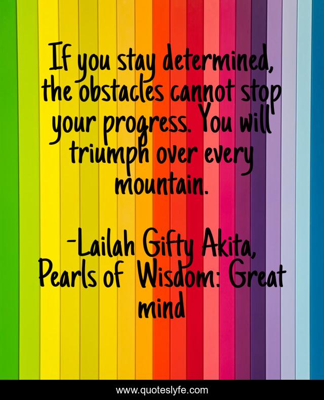 If you stay determined, the obstacles cannot stop your progress. You will triumph over every mountain.