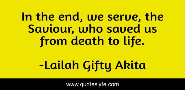 In the end, we serve, the Saviour, who saved us from death to life.