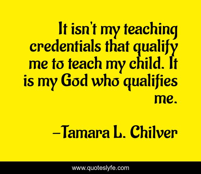 It isn't my teaching credentials that qualify me to teach my child. It is my God who qualifies me.