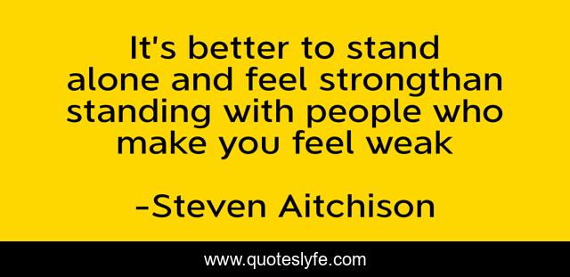 It’s better to stand alone and feel strongthan standing with people who make you feel weak