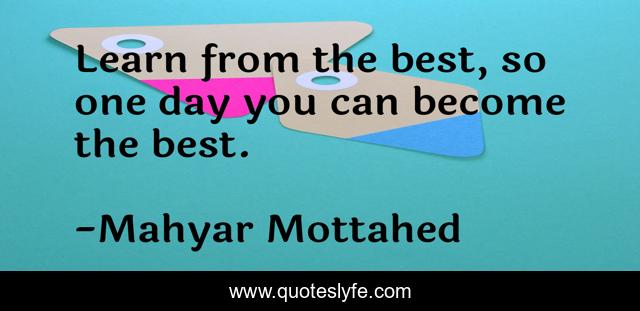 Learn from the best, so one day you can become the best.