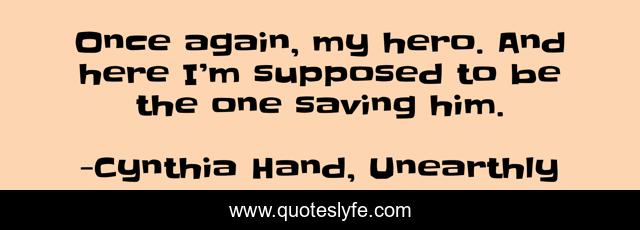 Once again, my hero. And here I’m supposed to be the one saving him.