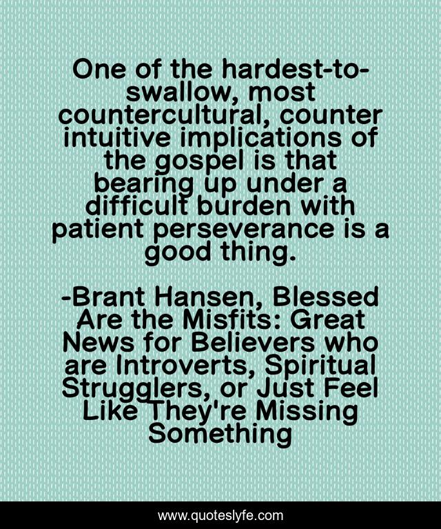 One of the hardest-to-swallow, most countercultural, counter intuitive implications of the gospel is that bearing up under a difficult burden with patient perseverance is a good thing.
