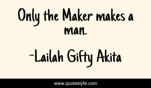 Only the Maker makes a man.