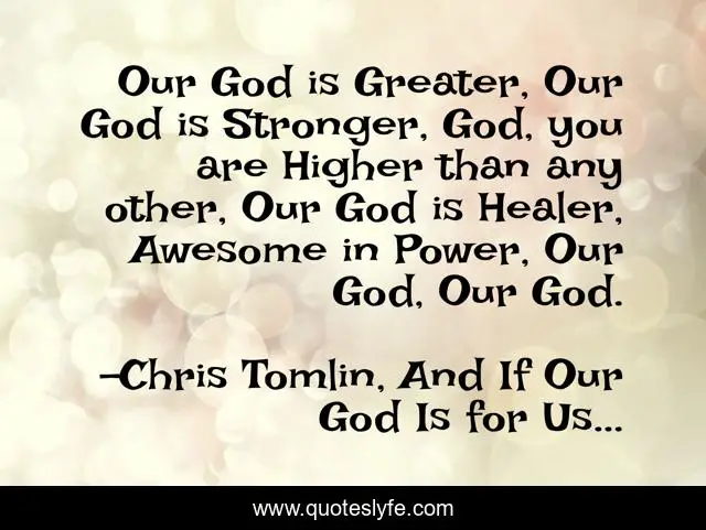 Our God is Greater, Our God is Stronger, God, you are Higher than any other, Our God is Healer, Awesome in Power, Our God, Our God.