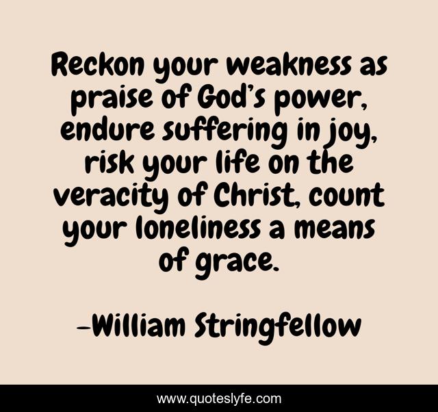 Reckon your weakness as praise of God’s power, endure suffering in joy, risk your life on the veracity of Christ, count your loneliness a means of grace.