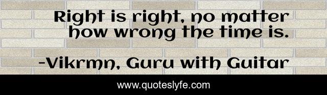Right is right, no matter how wrong the time is.