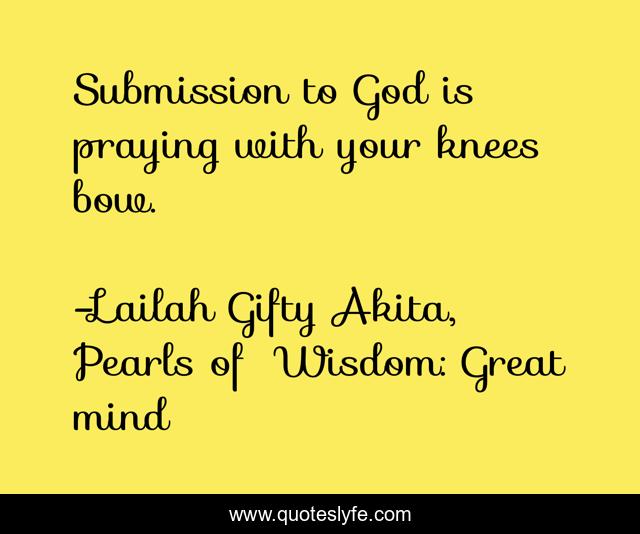 Submission to God is praying with your knees bow.
