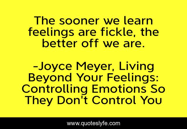 The sooner we learn feelings are fickle, the better off we are.