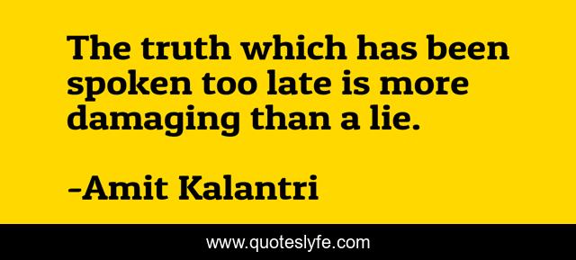 The truth which has been spoken too late is more damaging than a lie.