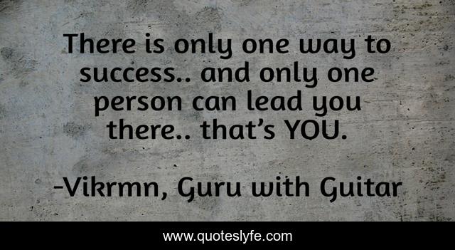 There is only one way to success.. and only one person can lead you there.. that’s YOU.