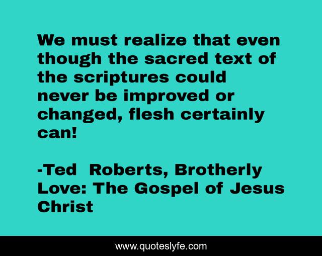 We must realize that even though the sacred text of the scriptures could never be improved or changed, flesh certainly can!