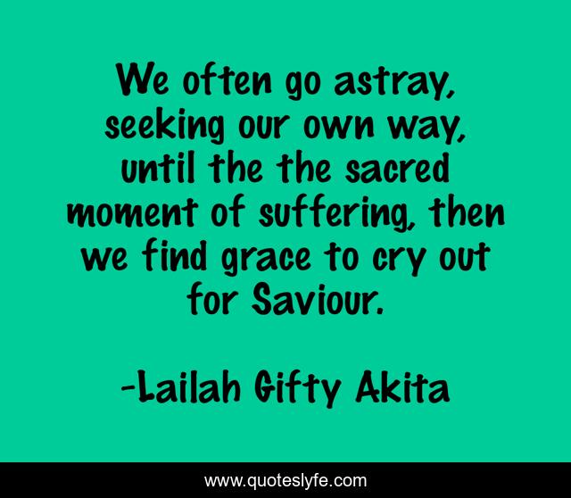 We often go astray, seeking our own way, until the the sacred moment of suffering, then we find grace to cry out for Saviour.