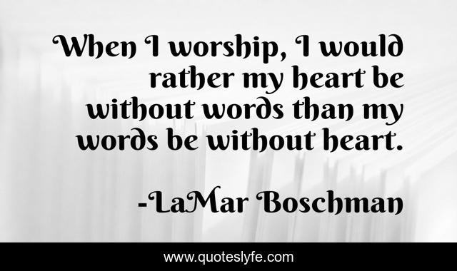 When I worship, I would rather my heart be without words than my words be without heart.