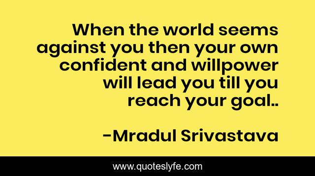 When the world seems against you then your own confident and willpower will lead you till you reach your goal..