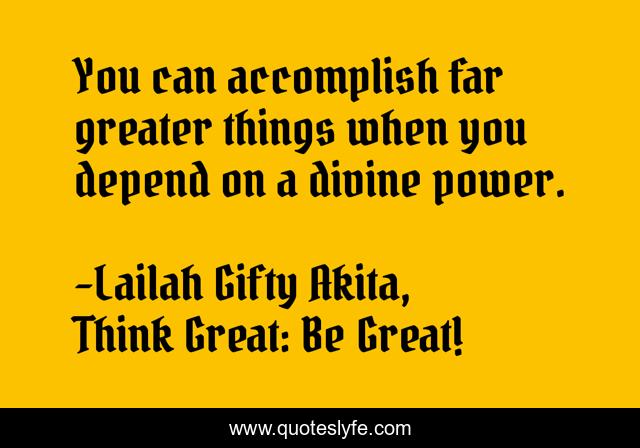 You can accomplish far greater things when you depend on a divine power.