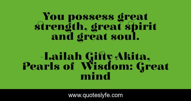You possess great strength, great spirit and great soul.