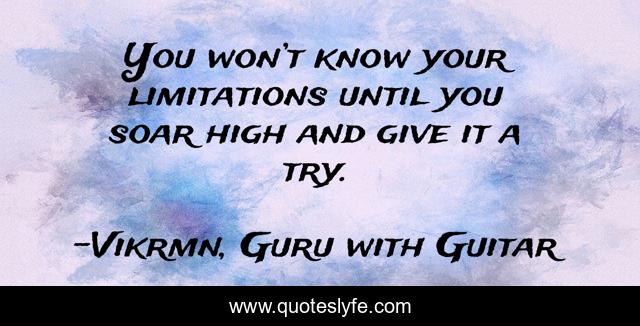 You won’t know your limitations until you soar high and give it a try.