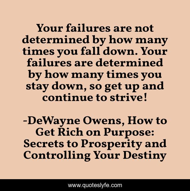 Your failures are not determined by how many times you fall down. Your failures are determined by how many times you stay down, so get up and continue to strive!