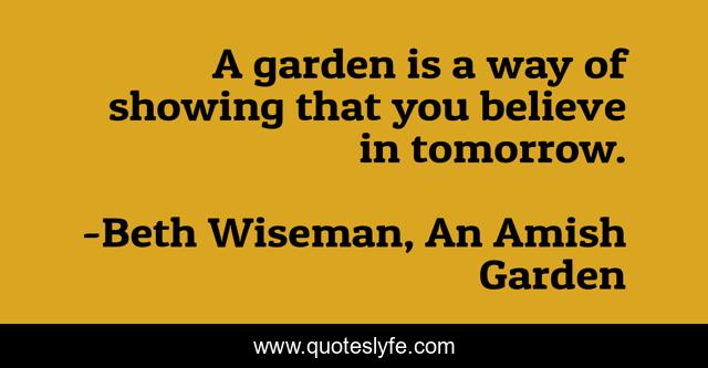 A garden is a way of showing that you believe in tomorrow.