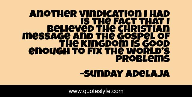 Another vindication I had is the fact that I believed the Christian message and the gospel of the kingdom is good enough to fix the world’s problems