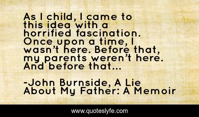 As I child, I came to this idea with a horrified fascination. Once upon a time, I wasn’t here. Before that, my parents weren’t here. And before that…