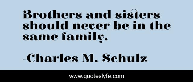 Brothers and sisters should never be in the same family.