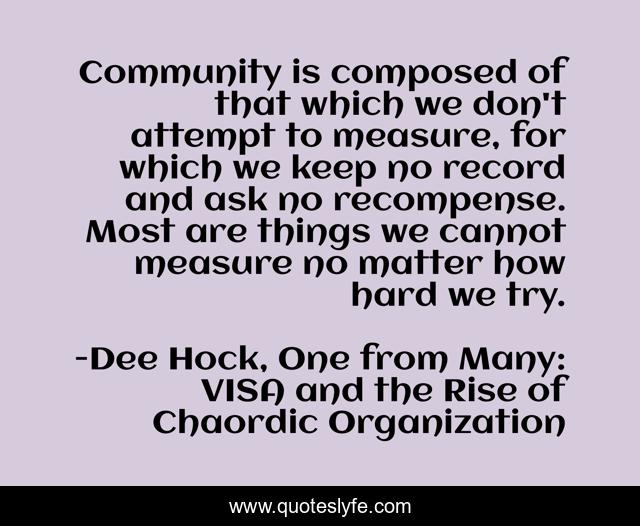 Community is composed of that which we don't attempt to measure, for which we keep no record and ask no recompense. Most are things we cannot measure no matter how hard we try.