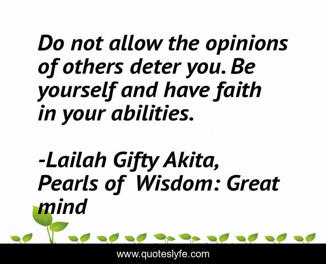Do not allow the opinions of others deter you. Be yourself and have faith in your abilities.