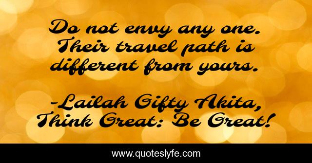 Do not envy any one. Their travel path is different from yours.