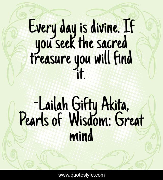 Every day is divine. If you seek the sacred treasure you will find it.