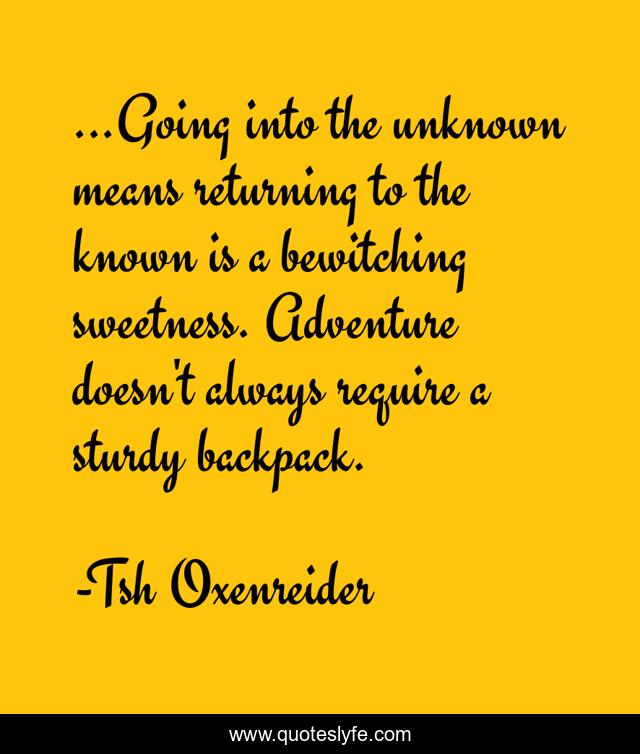 ...Going into the unknown means returning to the known is a bewitching sweetness. Adventure doesn't always require a sturdy backpack.