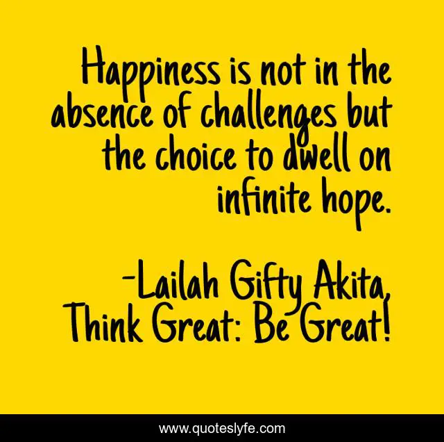 Happiness is not in the absence of challenges but the choice to dwell on infinite hope.