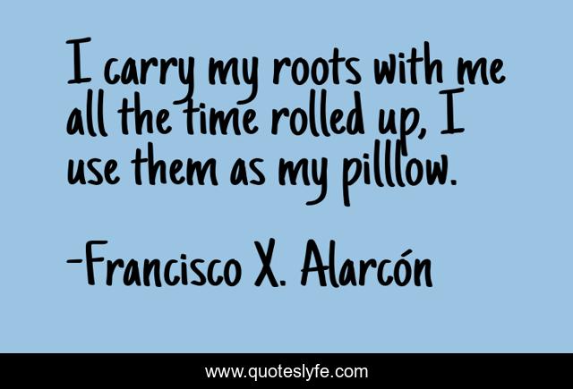 I carry my roots with me all the time rolled up, I use them as my pilllow.