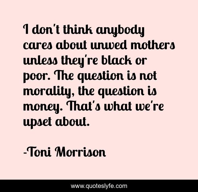 I don't think anybody cares about unwed mothers unless they're black or poor. The question is not morality, the question is money. That's what we're upset about.