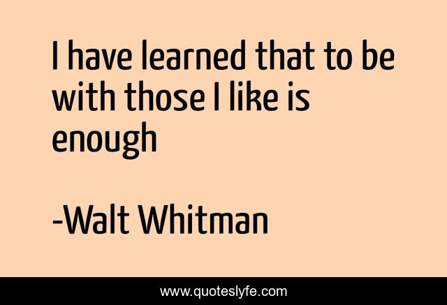I have learned that to be with those I like is enough