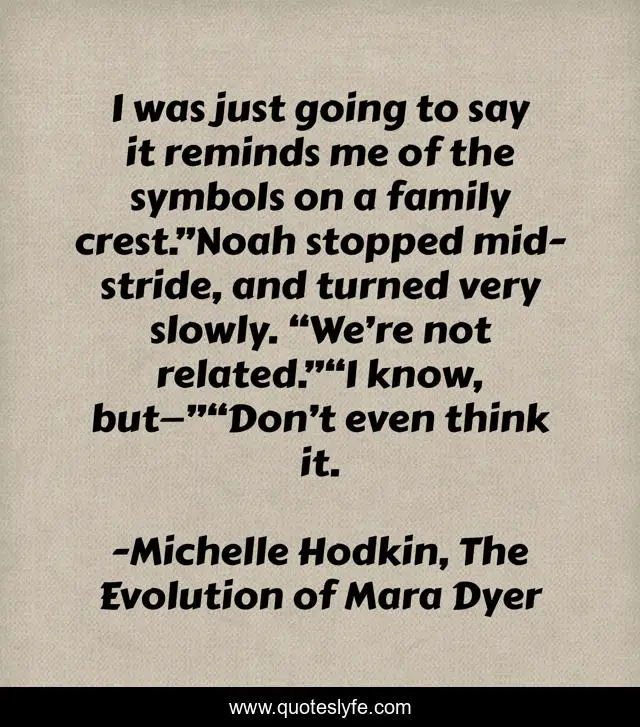 I was just going to say it reminds me of the symbols on a family crest.”Noah stopped mid-stride, and turned very slowly. “We’re not related.”“I know, but—”“Don’t even think it.