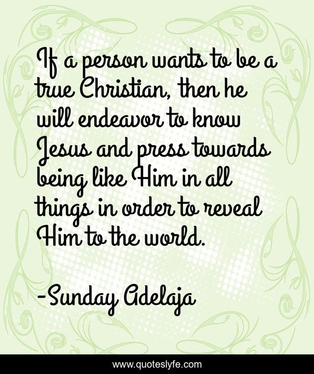 If a person wants to be a true Christian, then he will endeavor to know Jesus and press towards being like Him in all things in order to reveal Him to the world.