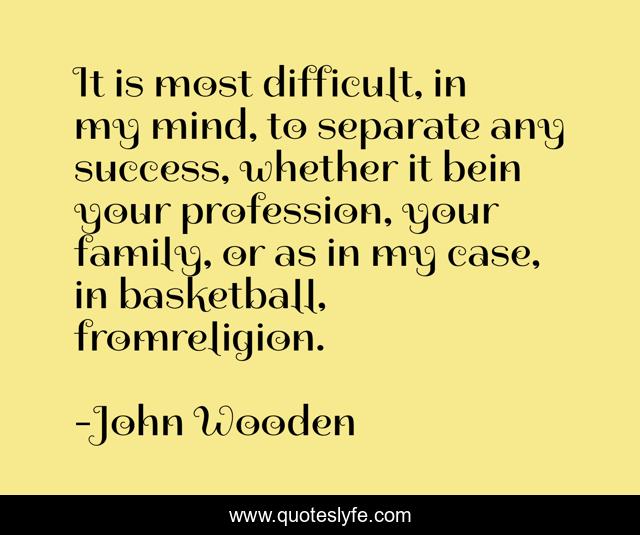It is most difficult, in my mind, to separate any success, whether it bein your profession, your family, or as in my case, in basketball, fromreligion.