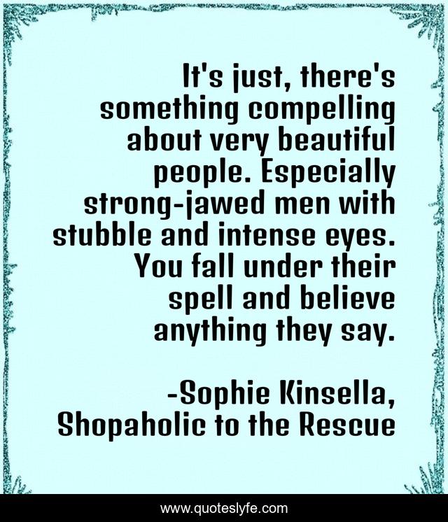 It's just, there's something compelling about very beautiful people. Especially strong-jawed men with stubble and intense eyes. You fall under their spell and believe anything they say.