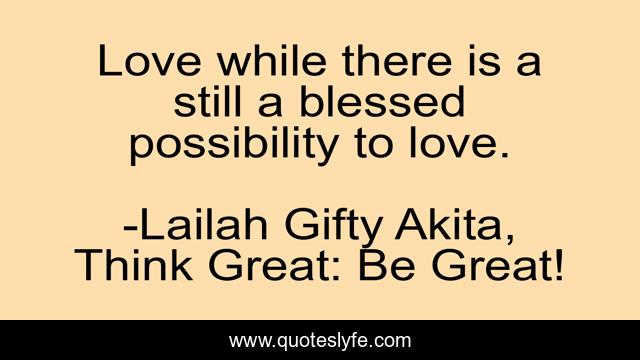 Love while there is a still a blessed possibility to love.