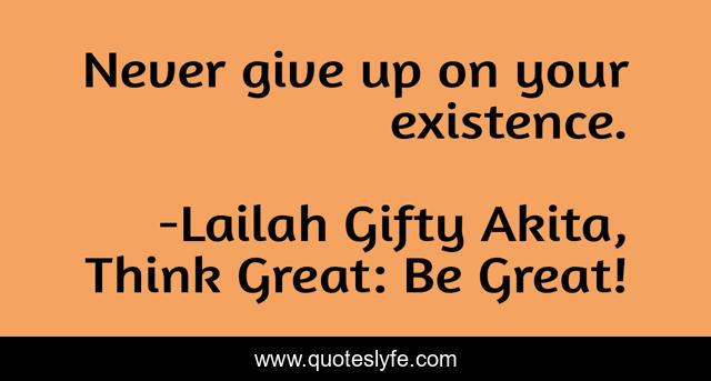 Never give up on your existence.