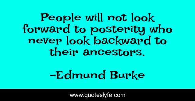 People will not look forward to posterity who never look backward to their ancestors.