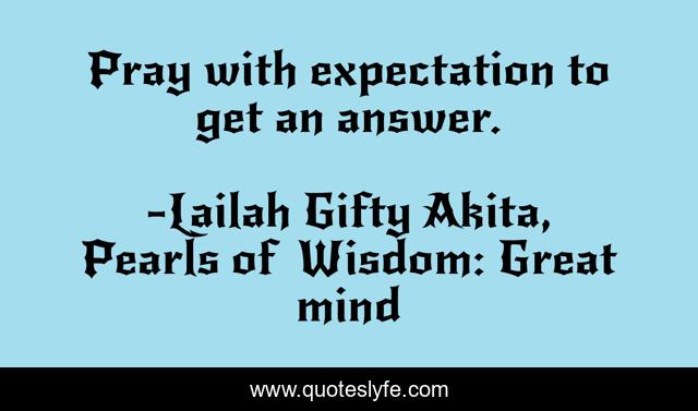 Pray with expectation to get an answer.