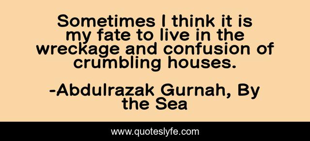 Sometimes I think it is my fate to live in the wreckage and confusion of crumbling houses.