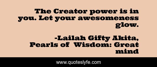 The Creator power is in you. Let your awesomeness glow.