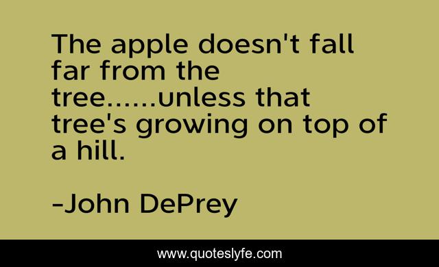 The apple doesn't fall far from the tree......unless that tree's growing on top of a hill.