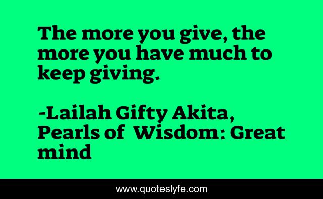 The more you give, the more you have much to keep giving.