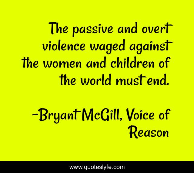 The passive and overt violence waged against the women and children of the world must end.