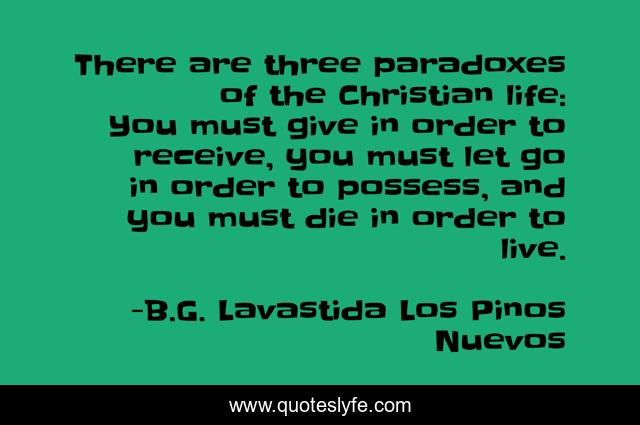 There are three paradoxes of the Christian life: You must give in order to receive, you must let go in order to possess, and you must die in order to live.